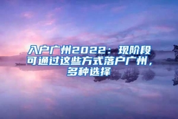 入户广州2022：现阶段可通过这些方式落户广州，多种选择