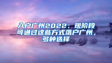 入户广州2022：现阶段可通过这些方式落户广州，多种选择