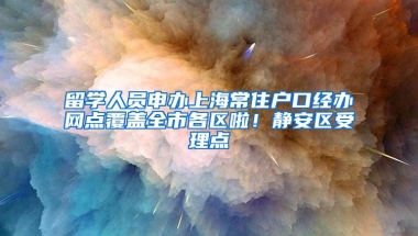 留学人员申办上海常住户口经办网点覆盖全市各区啦！静安区受理点