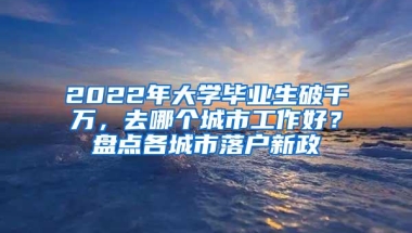 2022年大学毕业生破千万，去哪个城市工作好？盘点各城市落户新政