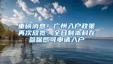 重磅消息！广州入户政策再次放宽：全日制本科在参保即可申请入户