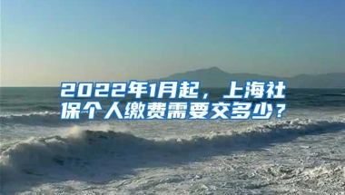 2022年1月起，上海社保个人缴费需要交多少？