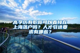 高学历有职称可以直接在上海落户吗？人才引进要求有哪些？