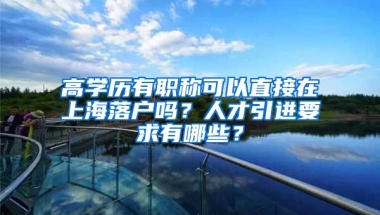 高学历有职称可以直接在上海落户吗？人才引进要求有哪些？