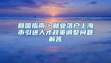 回国指南＞就业落户上海市引进人才政策调整问题解答