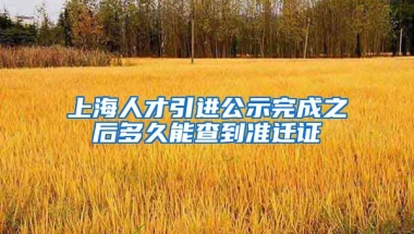 上海人才引进公示完成之后多久能查到准迁证