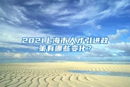 2021上海市人才引进政策有哪些变化？