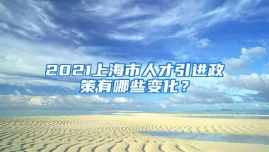 2021上海市人才引进政策有哪些变化？