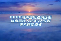 2022河南洛阳老城区引进高层次人才45人公告进入阅读模式