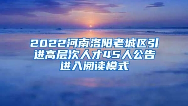 2022河南洛阳老城区引进高层次人才45人公告进入阅读模式