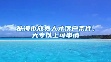 珠海拟放宽人才落户条件，大专以上可申请