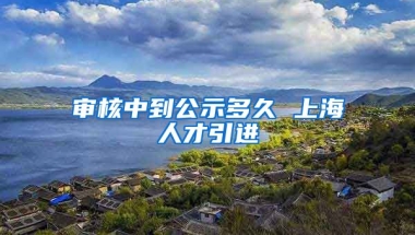 审核中到公示多久 上海人才引进