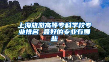 上海旅游高等专科学校专业排名 最好的专业有哪些