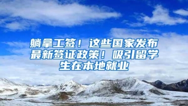 躺拿工签！这些国家发布最新签证政策！吸引留学生在本地就业