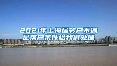 2021年上海居转户不满足落户条件给我们处理