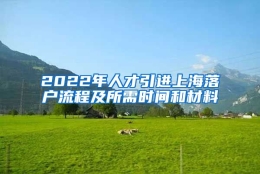 2022年人才引进上海落户流程及所需时间和材料