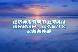 经济师没有聘书上海可以积分和落户，那么有什么必备条件呢