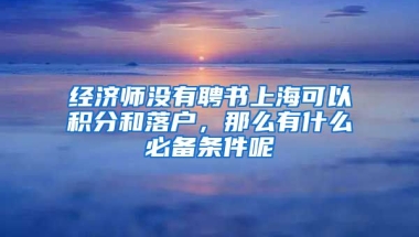 经济师没有聘书上海可以积分和落户，那么有什么必备条件呢