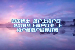 归国博士 落户上海户口 2018年上海户口卡 上海户籍落户做得好吗