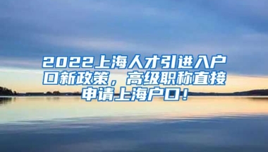 2022上海人才引进入户口新政策，高级职称直接申请上海户口！