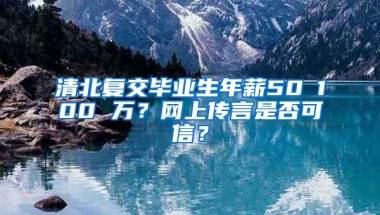 清北复交毕业生年薪50∽100 万？网上传言是否可信？