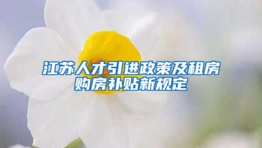 江苏人才引进政策及租房购房补贴新规定