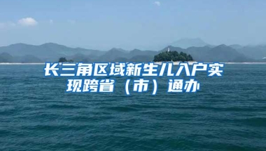 长三角区域新生儿入户实现跨省（市）通办