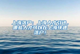 上海落户：上海人才引进，哪些人才可以在上海快速落户！