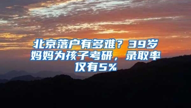 北京落户有多难？39岁妈妈为孩子考研，录取率仅有5%