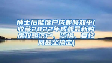 博士后能落户成都吗知乎(收藏2022年成都最新购房攻略落户、资格、复核问题全搞定)