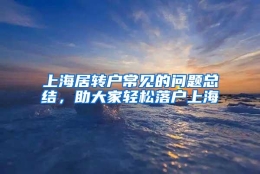 上海居转户常见的问题总结，助大家轻松落户上海