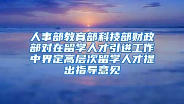 人事部教育部科技部财政部对在留学人才引进工作中界定高层次留学人才提出指导意见