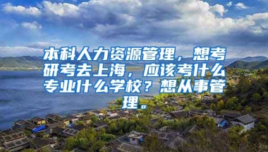 本科人力资源管理，想考研考去上海，应该考什么专业什么学校？想从事管理。