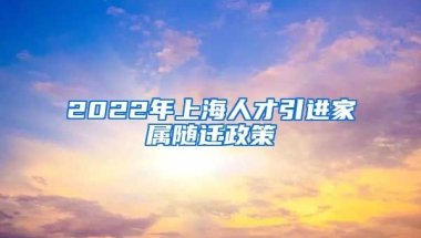 2022年上海人才引进家属随迁政策