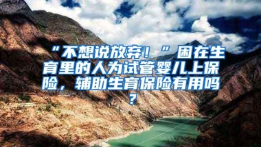 “不想说放弃！”困在生育里的人为试管婴儿上保险，辅助生育保险有用吗？