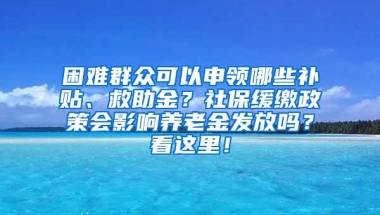 困难群众可以申领哪些补贴、救助金？社保缓缴政策会影响养老金发放吗？看这里！