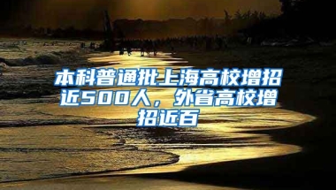 本科普通批上海高校增招近500人，外省高校增招近百