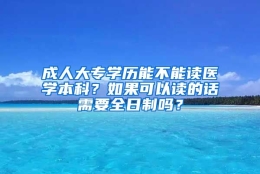 成人大专学历能不能读医学本科？如果可以读的话需要全日制吗？