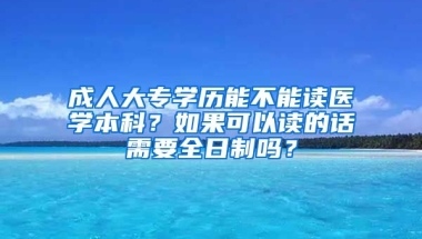 成人大专学历能不能读医学本科？如果可以读的话需要全日制吗？