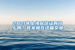 2021年上海居住证有什么用？答案就在这篇文章