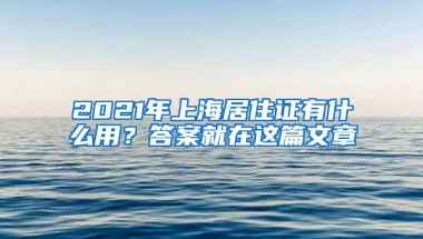 2021年上海居住证有什么用？答案就在这篇文章