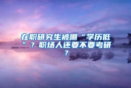 在职研究生被嘲“学历低”？职场人还要不要考研？