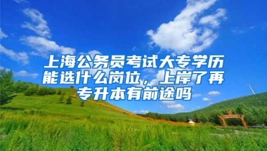 上海公务员考试大专学历能选什么岗位，上岸了再专升本有前途吗