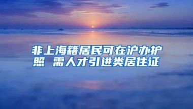 非上海籍居民可在沪办护照 需人才引进类居住证