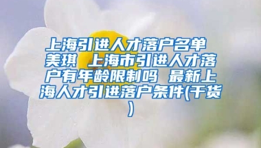 上海引进人才落户名单 美琪 上海市引进人才落户有年龄限制吗 最新上海人才引进落户条件(干货)