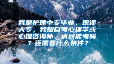 我是护理中专毕业，现读大专，我想自考心理学或心理咨询师，请问能考吗？还需要什么条件？