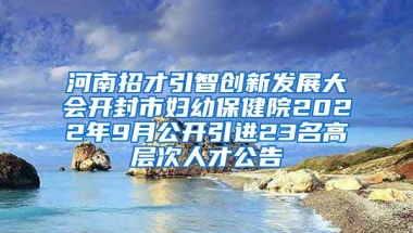 河南招才引智创新发展大会开封市妇幼保健院2022年9月公开引进23名高层次人才公告