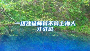 一级建造师算不算上海人才引进