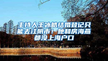 主持人王冰皓结婚登记只能去江阴市！她和房海燕都没上海户口