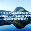 上海市中级职称目录查询2022，上海居转户对中级职称的最新要求！